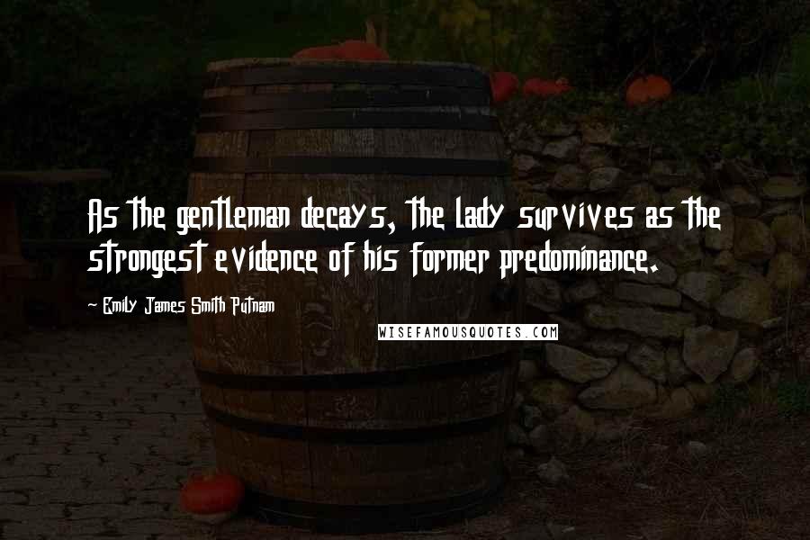 Emily James Smith Putnam Quotes: As the gentleman decays, the lady survives as the strongest evidence of his former predominance.