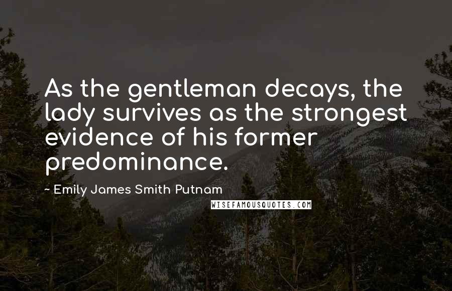 Emily James Smith Putnam Quotes: As the gentleman decays, the lady survives as the strongest evidence of his former predominance.