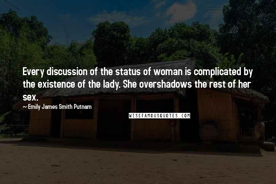 Emily James Smith Putnam Quotes: Every discussion of the status of woman is complicated by the existence of the lady. She overshadows the rest of her sex.