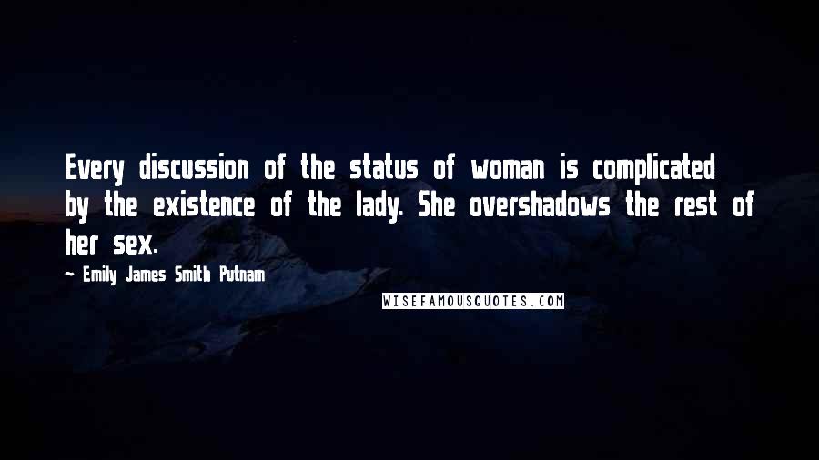 Emily James Smith Putnam Quotes: Every discussion of the status of woman is complicated by the existence of the lady. She overshadows the rest of her sex.