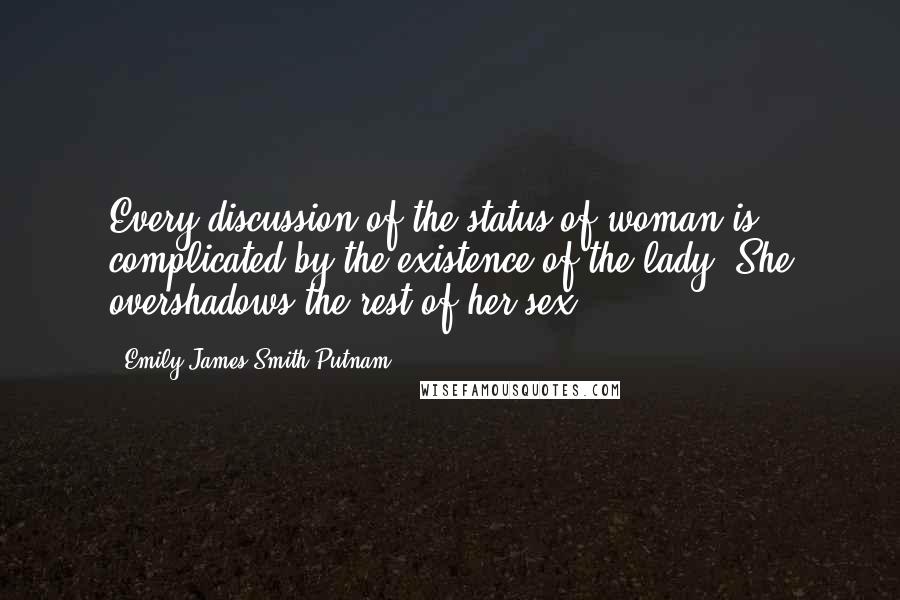 Emily James Smith Putnam Quotes: Every discussion of the status of woman is complicated by the existence of the lady. She overshadows the rest of her sex.