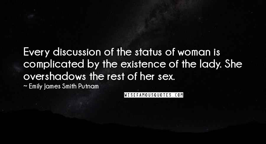 Emily James Smith Putnam Quotes: Every discussion of the status of woman is complicated by the existence of the lady. She overshadows the rest of her sex.