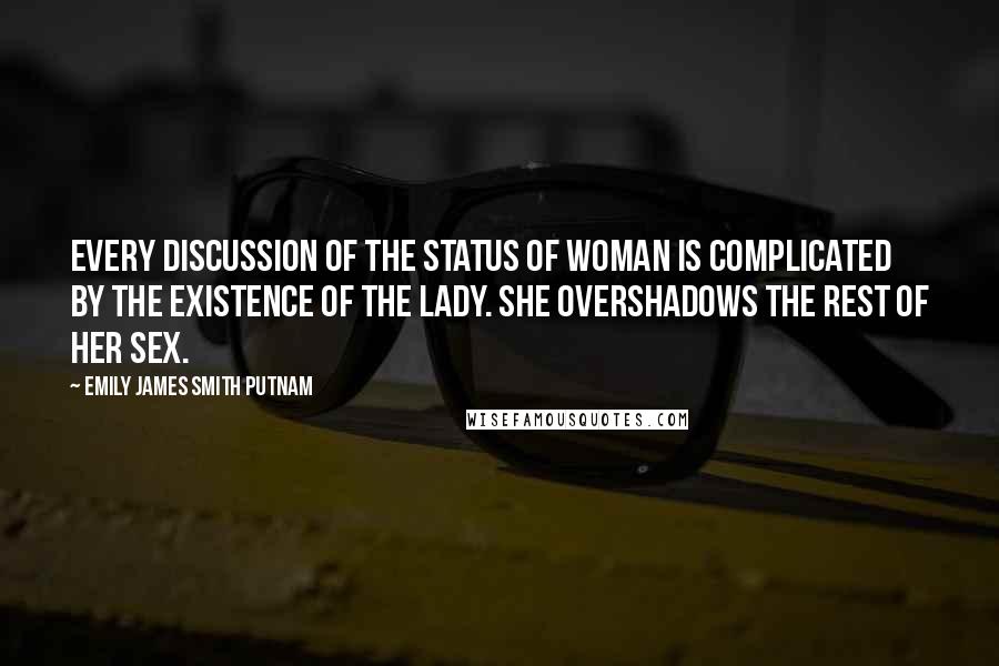 Emily James Smith Putnam Quotes: Every discussion of the status of woman is complicated by the existence of the lady. She overshadows the rest of her sex.