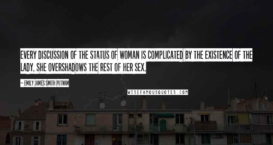 Emily James Smith Putnam Quotes: Every discussion of the status of woman is complicated by the existence of the lady. She overshadows the rest of her sex.