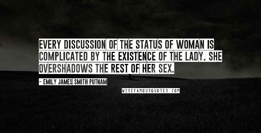 Emily James Smith Putnam Quotes: Every discussion of the status of woman is complicated by the existence of the lady. She overshadows the rest of her sex.