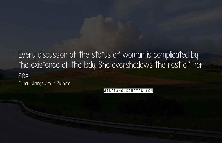 Emily James Smith Putnam Quotes: Every discussion of the status of woman is complicated by the existence of the lady. She overshadows the rest of her sex.