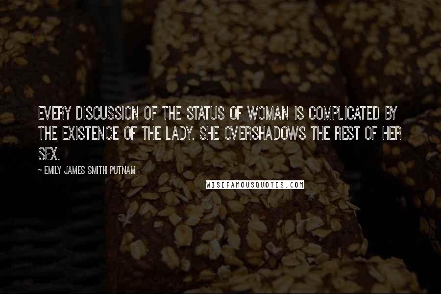 Emily James Smith Putnam Quotes: Every discussion of the status of woman is complicated by the existence of the lady. She overshadows the rest of her sex.