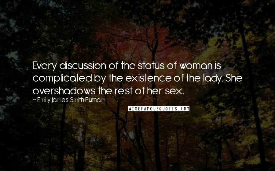 Emily James Smith Putnam Quotes: Every discussion of the status of woman is complicated by the existence of the lady. She overshadows the rest of her sex.