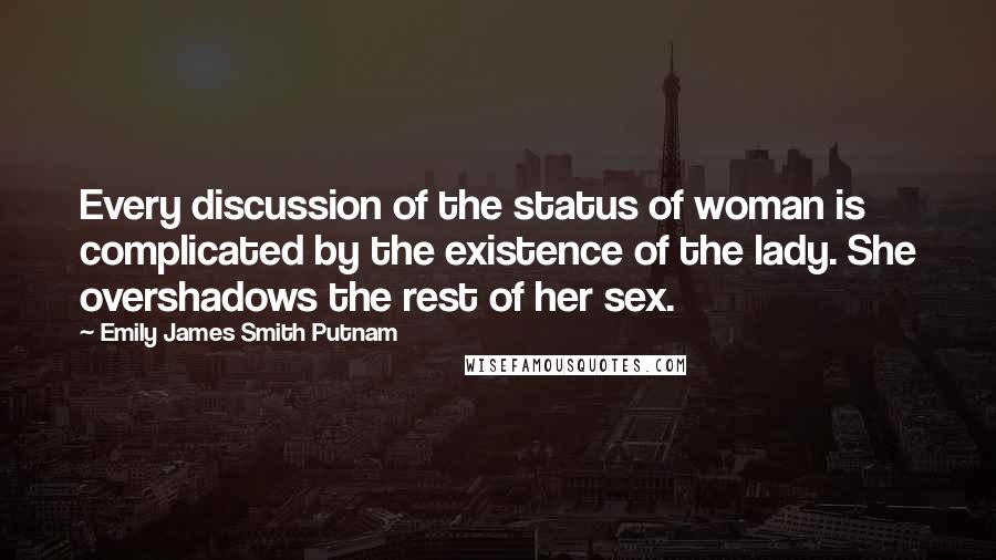 Emily James Smith Putnam Quotes: Every discussion of the status of woman is complicated by the existence of the lady. She overshadows the rest of her sex.