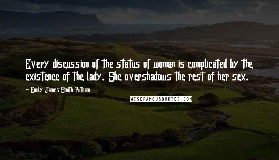 Emily James Smith Putnam Quotes: Every discussion of the status of woman is complicated by the existence of the lady. She overshadows the rest of her sex.