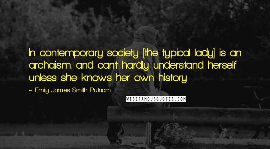 Emily James Smith Putnam Quotes: In contemporary society [the typical lady] is an archaism, and can't hardly understand herself unless she knows her own history.