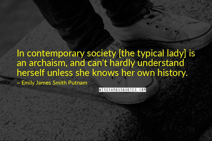 Emily James Smith Putnam Quotes: In contemporary society [the typical lady] is an archaism, and can't hardly understand herself unless she knows her own history.