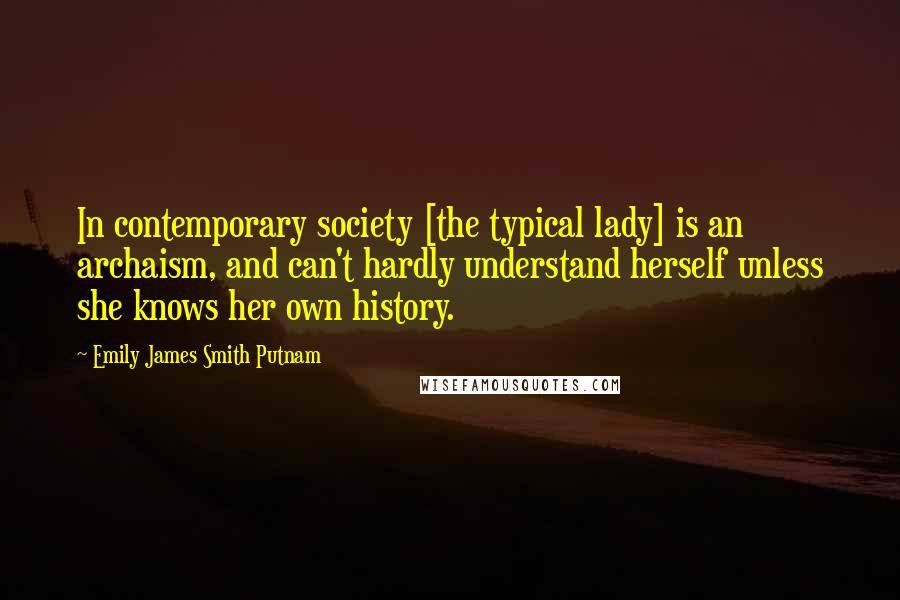 Emily James Smith Putnam Quotes: In contemporary society [the typical lady] is an archaism, and can't hardly understand herself unless she knows her own history.