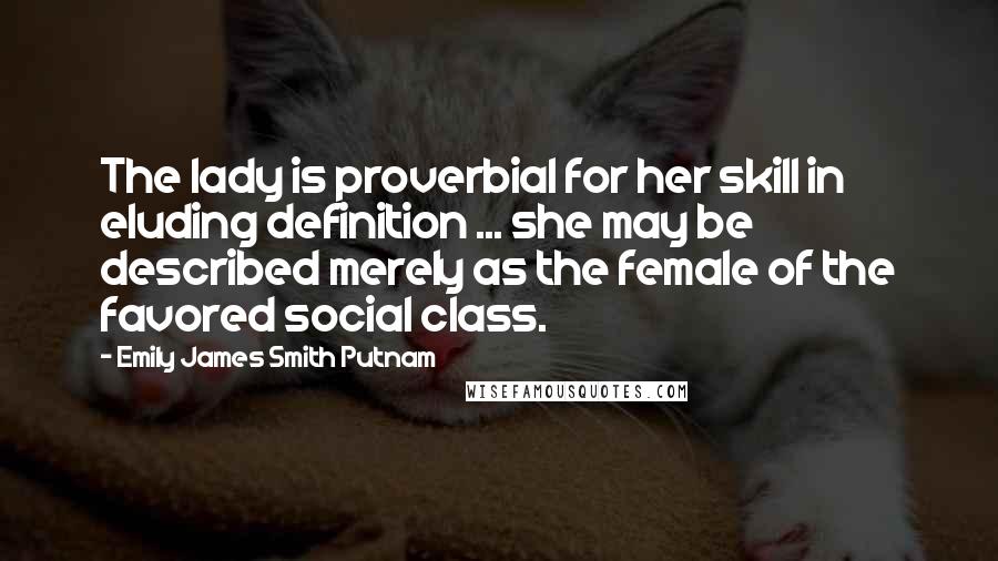 Emily James Smith Putnam Quotes: The lady is proverbial for her skill in eluding definition ... she may be described merely as the female of the favored social class.