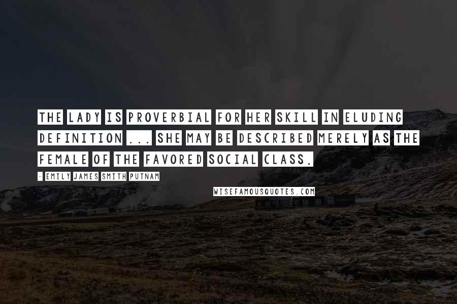 Emily James Smith Putnam Quotes: The lady is proverbial for her skill in eluding definition ... she may be described merely as the female of the favored social class.