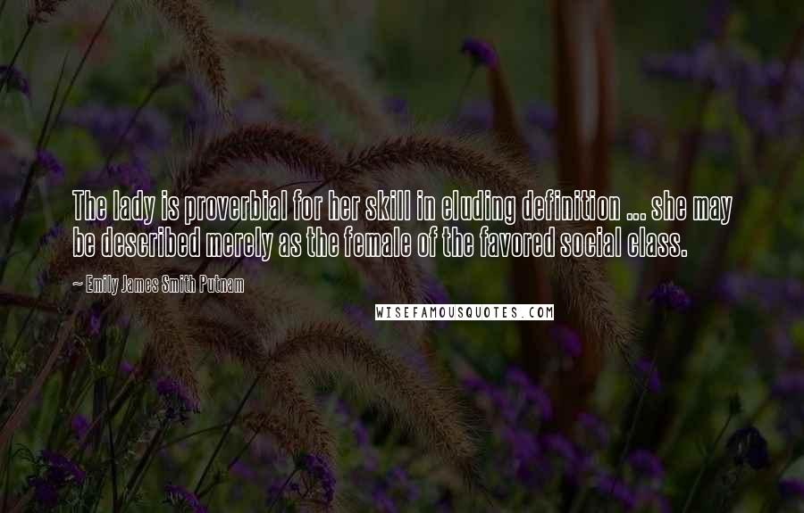 Emily James Smith Putnam Quotes: The lady is proverbial for her skill in eluding definition ... she may be described merely as the female of the favored social class.