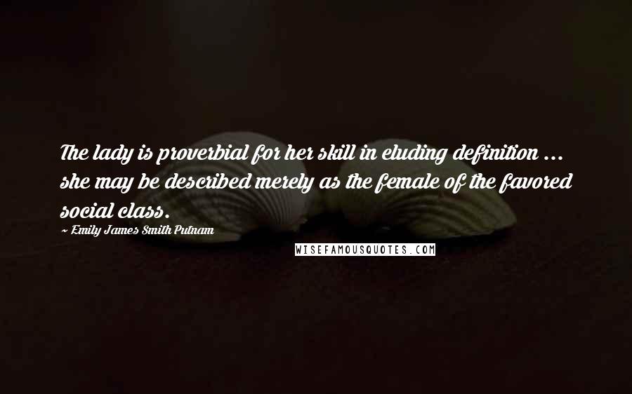 Emily James Smith Putnam Quotes: The lady is proverbial for her skill in eluding definition ... she may be described merely as the female of the favored social class.