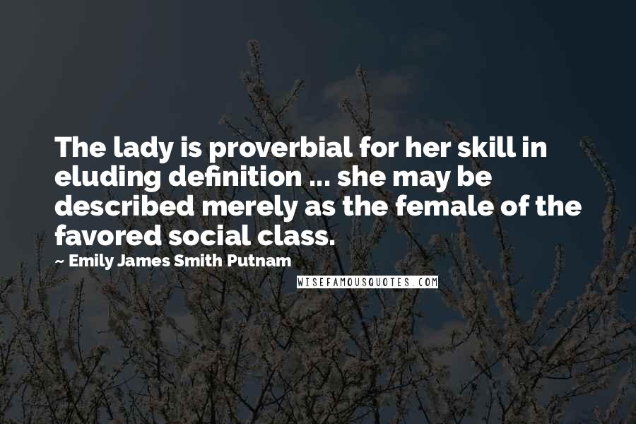 Emily James Smith Putnam Quotes: The lady is proverbial for her skill in eluding definition ... she may be described merely as the female of the favored social class.