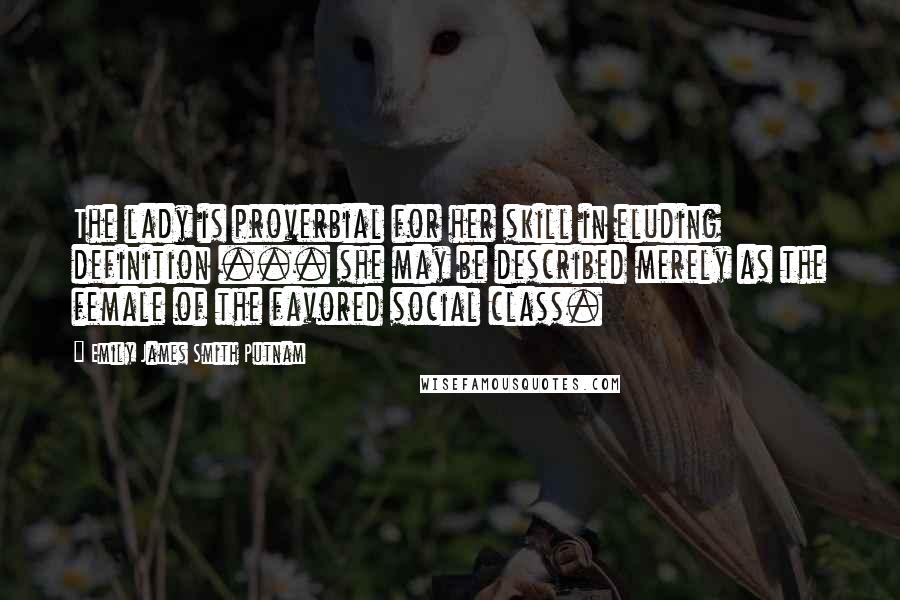 Emily James Smith Putnam Quotes: The lady is proverbial for her skill in eluding definition ... she may be described merely as the female of the favored social class.