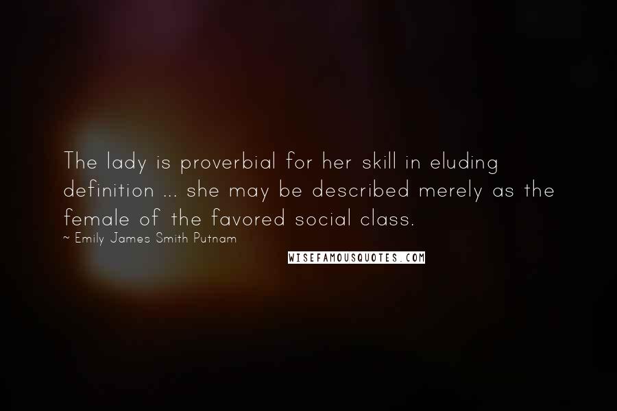 Emily James Smith Putnam Quotes: The lady is proverbial for her skill in eluding definition ... she may be described merely as the female of the favored social class.