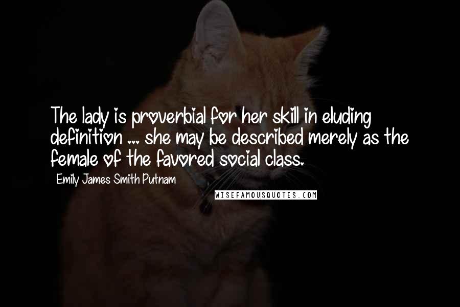 Emily James Smith Putnam Quotes: The lady is proverbial for her skill in eluding definition ... she may be described merely as the female of the favored social class.