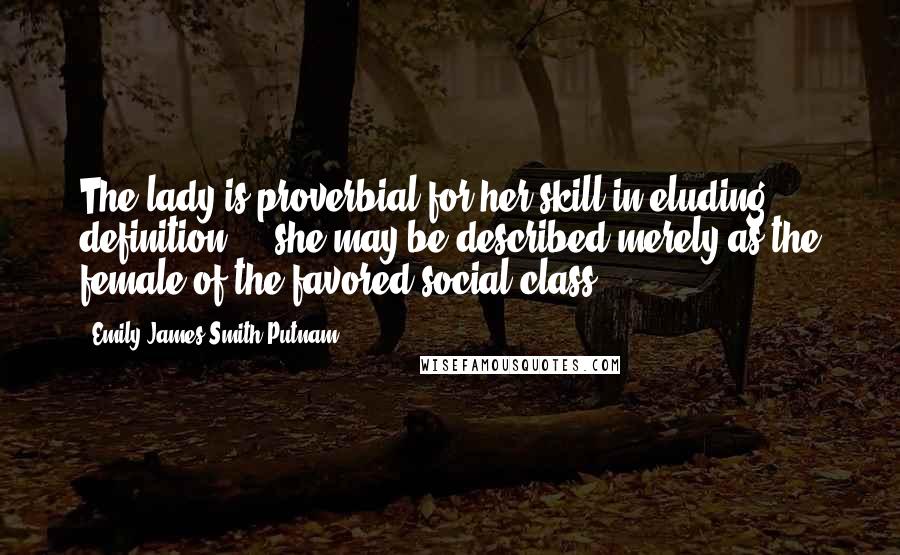 Emily James Smith Putnam Quotes: The lady is proverbial for her skill in eluding definition ... she may be described merely as the female of the favored social class.