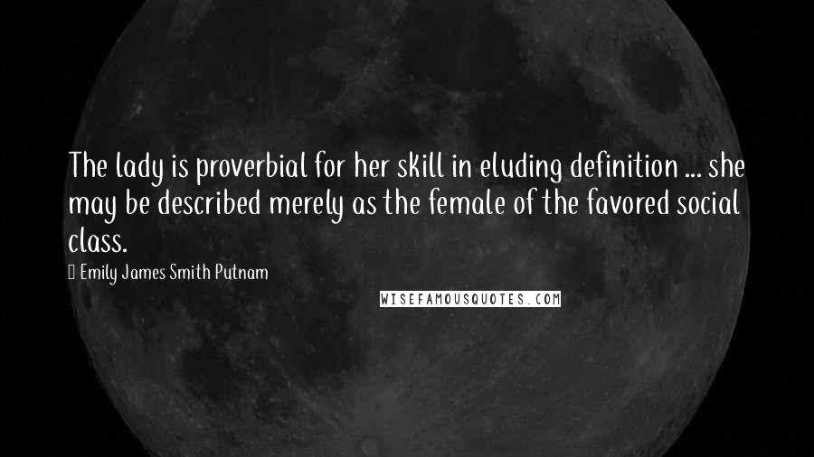 Emily James Smith Putnam Quotes: The lady is proverbial for her skill in eluding definition ... she may be described merely as the female of the favored social class.