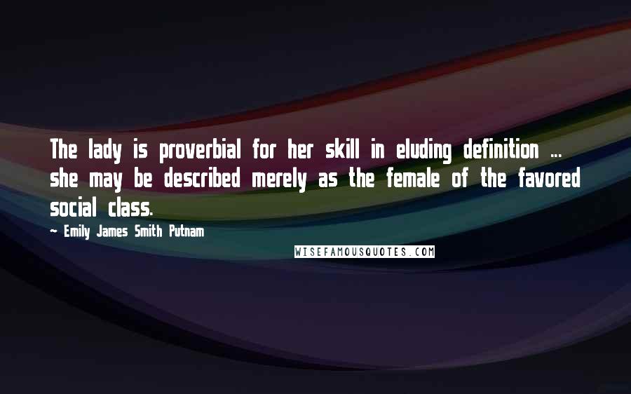 Emily James Smith Putnam Quotes: The lady is proverbial for her skill in eluding definition ... she may be described merely as the female of the favored social class.