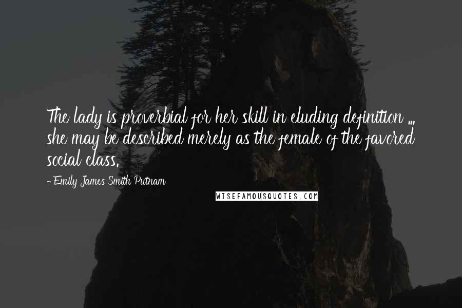 Emily James Smith Putnam Quotes: The lady is proverbial for her skill in eluding definition ... she may be described merely as the female of the favored social class.