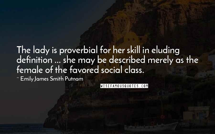 Emily James Smith Putnam Quotes: The lady is proverbial for her skill in eluding definition ... she may be described merely as the female of the favored social class.