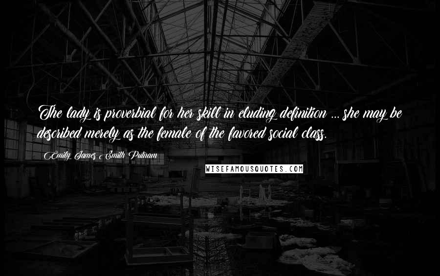 Emily James Smith Putnam Quotes: The lady is proverbial for her skill in eluding definition ... she may be described merely as the female of the favored social class.