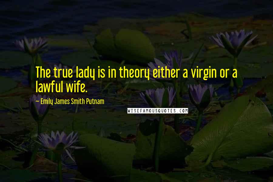 Emily James Smith Putnam Quotes: The true lady is in theory either a virgin or a lawful wife.
