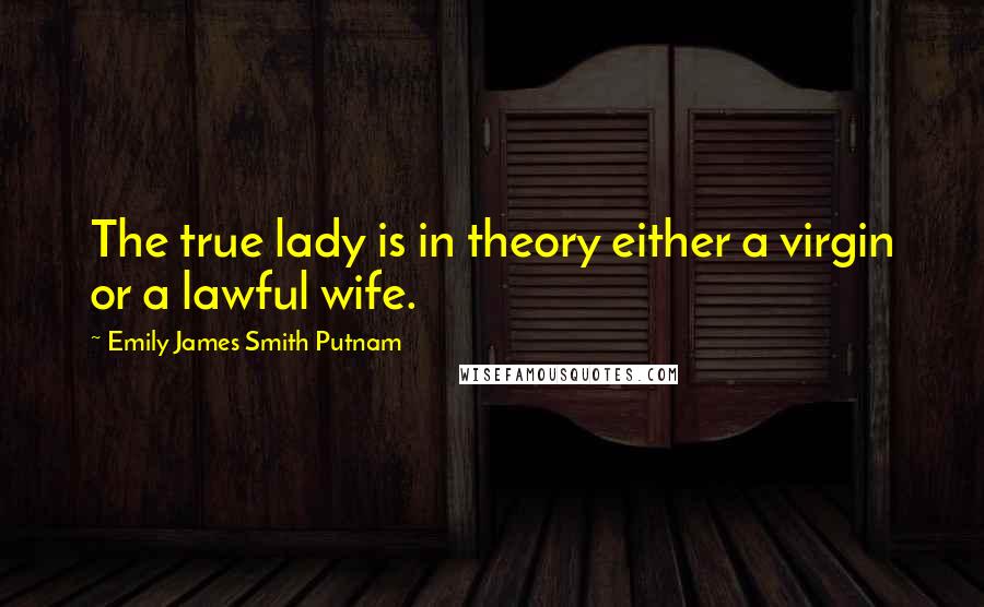 Emily James Smith Putnam Quotes: The true lady is in theory either a virgin or a lawful wife.