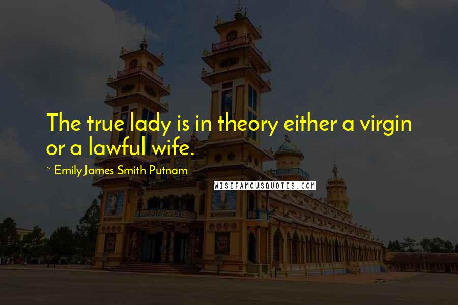 Emily James Smith Putnam Quotes: The true lady is in theory either a virgin or a lawful wife.