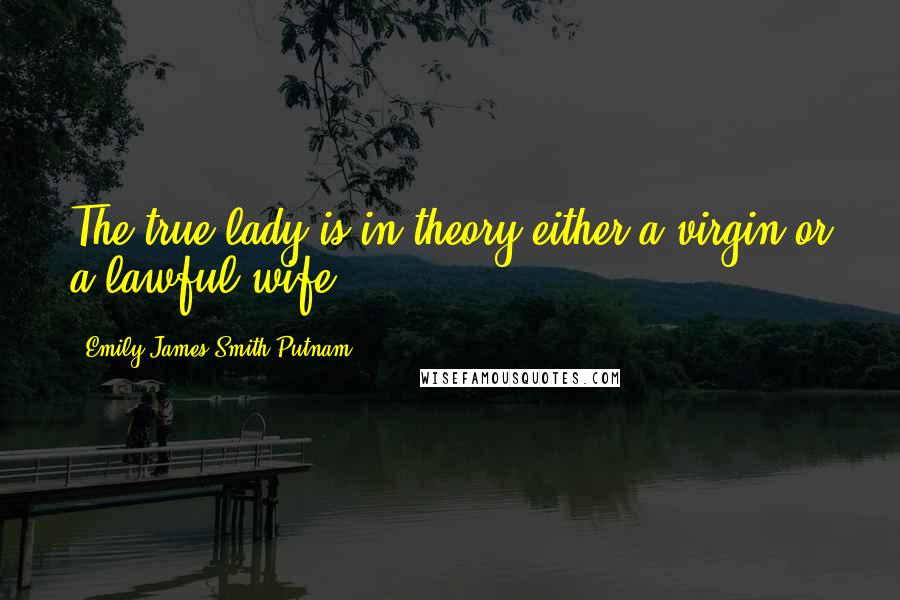 Emily James Smith Putnam Quotes: The true lady is in theory either a virgin or a lawful wife.