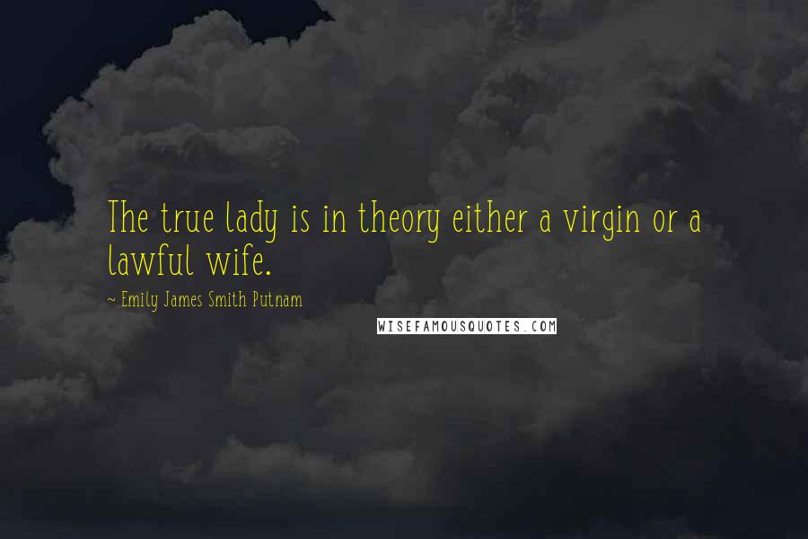 Emily James Smith Putnam Quotes: The true lady is in theory either a virgin or a lawful wife.