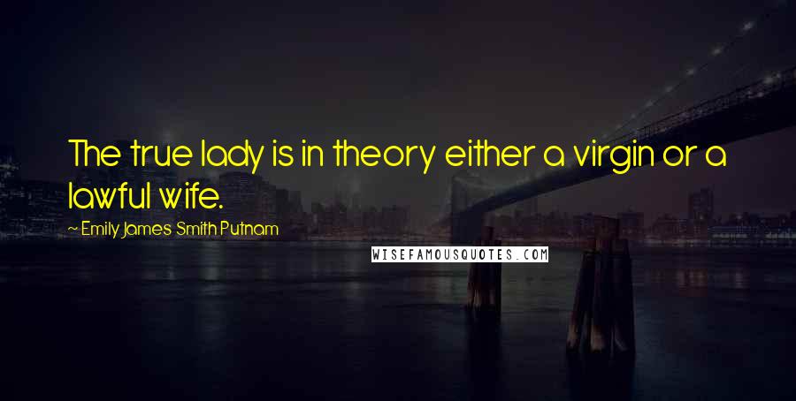 Emily James Smith Putnam Quotes: The true lady is in theory either a virgin or a lawful wife.
