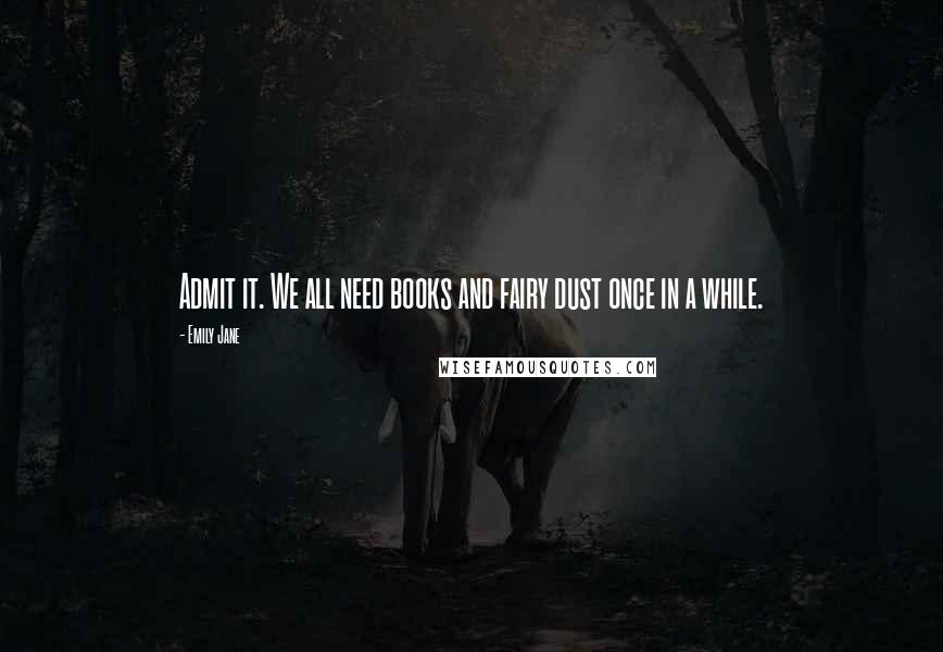 Emily Jane Quotes: Admit it. We all need books and fairy dust once in a while.