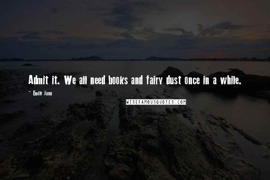 Emily Jane Quotes: Admit it. We all need books and fairy dust once in a while.