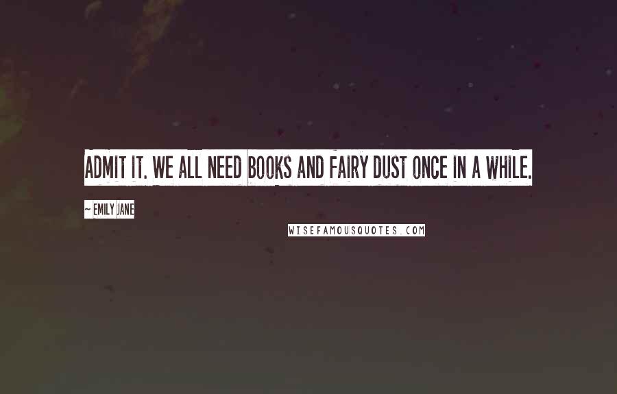 Emily Jane Quotes: Admit it. We all need books and fairy dust once in a while.