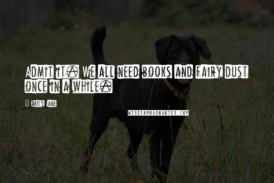 Emily Jane Quotes: Admit it. We all need books and fairy dust once in a while.