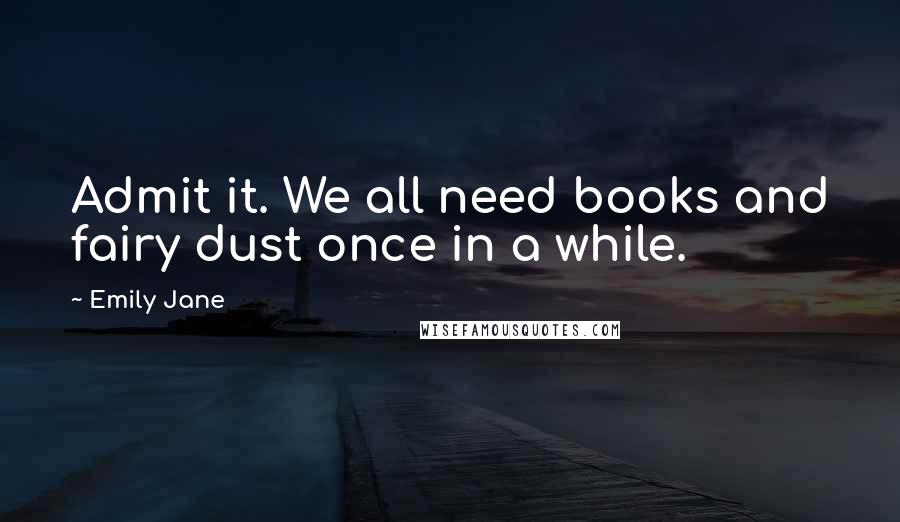 Emily Jane Quotes: Admit it. We all need books and fairy dust once in a while.