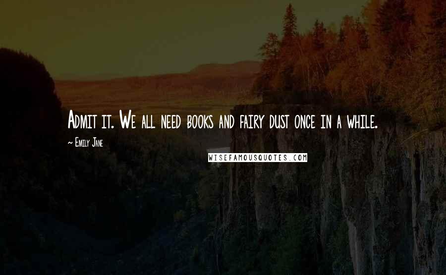 Emily Jane Quotes: Admit it. We all need books and fairy dust once in a while.