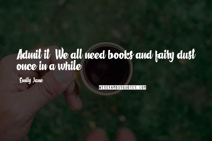 Emily Jane Quotes: Admit it. We all need books and fairy dust once in a while.