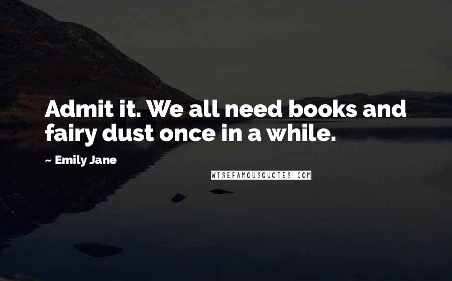 Emily Jane Quotes: Admit it. We all need books and fairy dust once in a while.