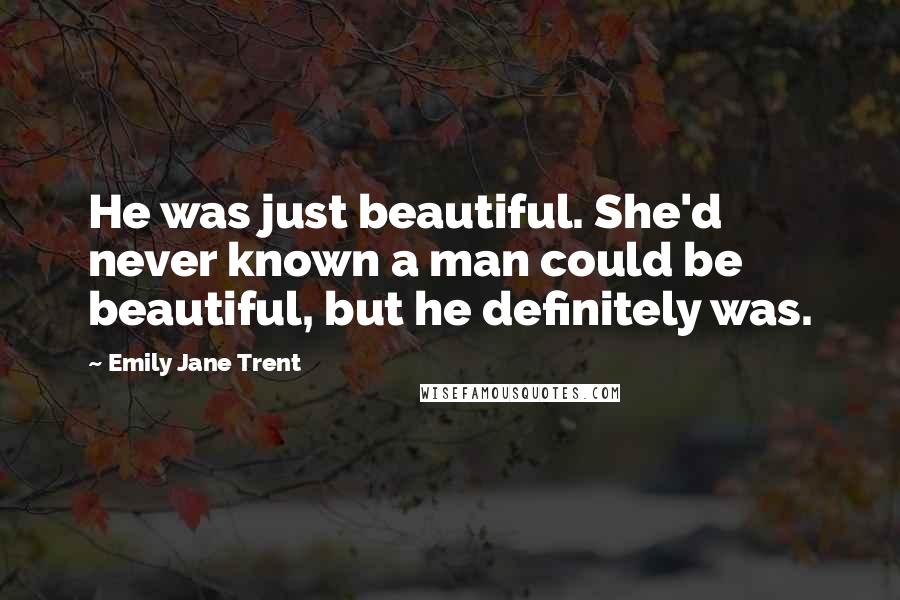 Emily Jane Trent Quotes: He was just beautiful. She'd never known a man could be beautiful, but he definitely was.