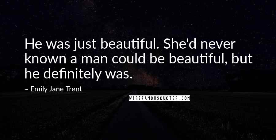 Emily Jane Trent Quotes: He was just beautiful. She'd never known a man could be beautiful, but he definitely was.