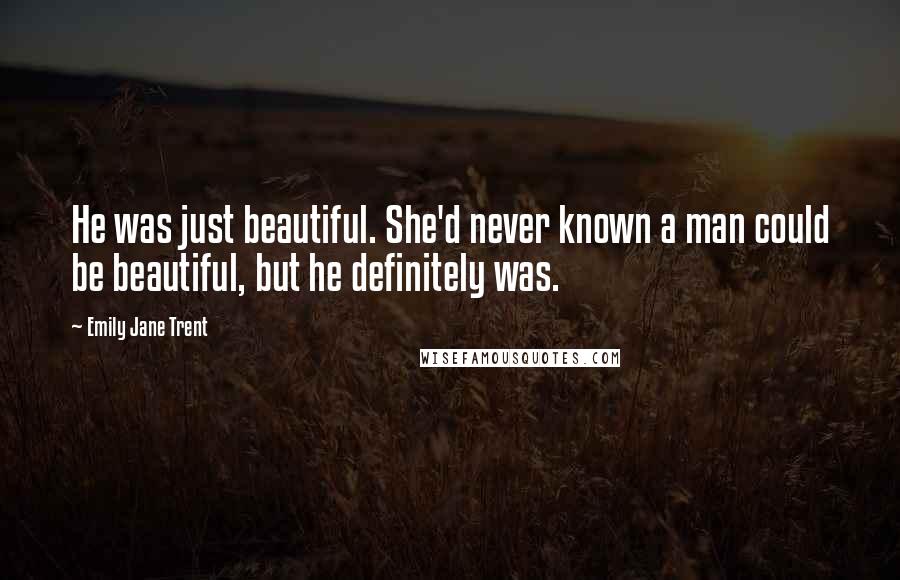 Emily Jane Trent Quotes: He was just beautiful. She'd never known a man could be beautiful, but he definitely was.