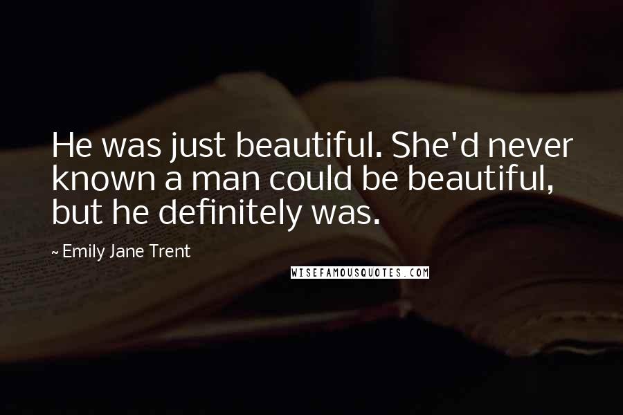 Emily Jane Trent Quotes: He was just beautiful. She'd never known a man could be beautiful, but he definitely was.