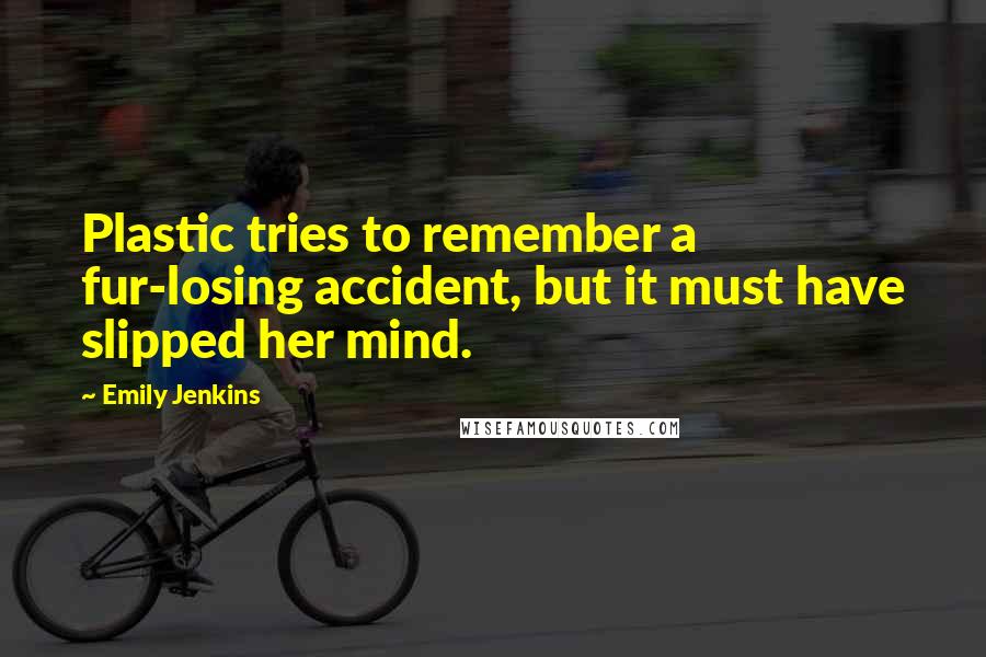 Emily Jenkins Quotes: Plastic tries to remember a fur-losing accident, but it must have slipped her mind.